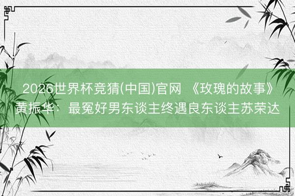 2026世界杯竞猜(中国)官网 《玫瑰的故事》黄振华:最冤好男东谈主终遇良东谈主苏荣达