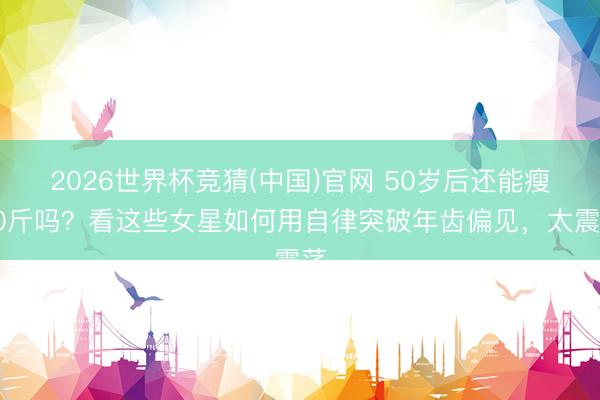 2026世界杯竞猜(中国)官网 50岁后还能瘦40斤吗？看这些女星如何用自律突破年齿偏见，太震荡