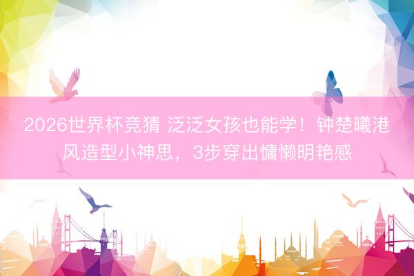 2026世界杯竞猜 泛泛女孩也能学！钟楚曦港风造型小神思，3步穿出慵懒明艳感