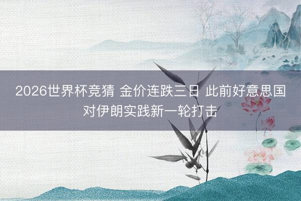 2026世界杯竞猜 金价连跌三日 此前好意思国对伊朗实践新一轮打击