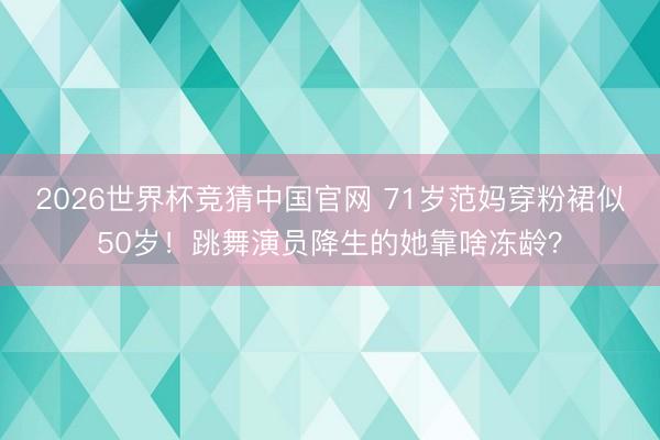 2026世界杯竞猜中国官网 71岁范妈穿粉裙似50岁！跳舞演员降生的她靠啥冻龄？
