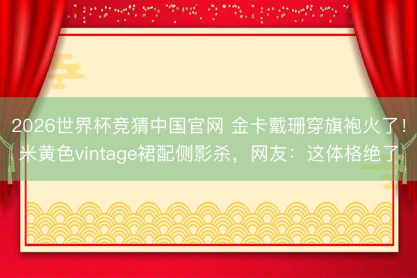 2026世界杯竞猜中国官网 金卡戴珊穿旗袍火了!米黄色vintage裙配侧影杀,网友:这体格绝了