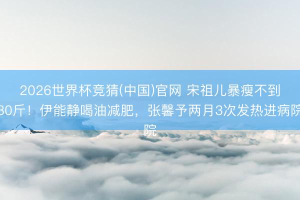 2026世界杯竞猜(中国)官网 宋祖儿暴瘦不到80斤！伊能静喝油减肥，张馨予两月3次发热进病院