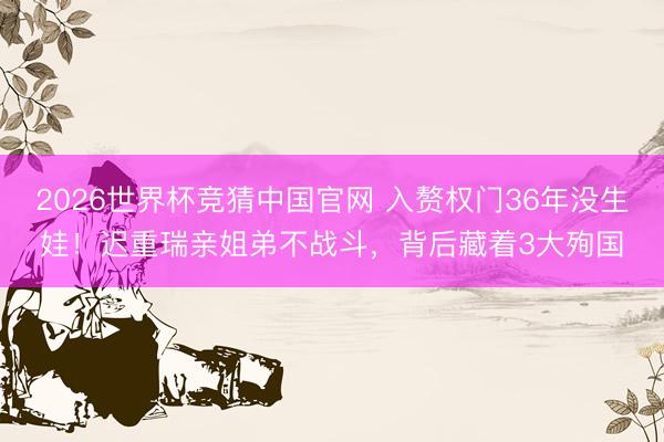 2026世界杯竞猜中国官网 入赘权门36年没生娃！迟重瑞亲姐弟不战斗，背后藏着3大殉国