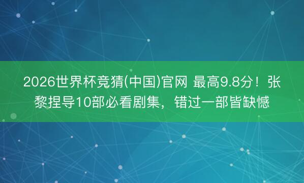 2026世界杯竞猜(中国)官网 最高9.8分!张黎捏导10部必看剧集,错过一部皆缺憾