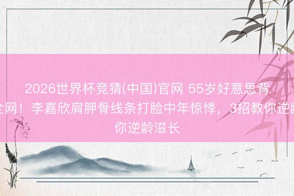 2026世界杯竞猜(中国)官网 55岁好意思背惊艳全网！李嘉欣肩胛骨线条打脸中年惊悸，3招教你逆龄滋长