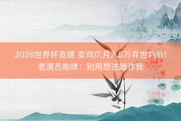 2026世界杯竞猜 卖鸡爪月入5万弃世TVB！老演员咆哮：别用想法敲诈我