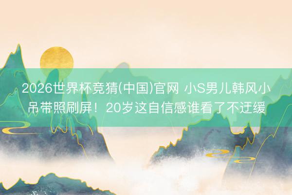 2026世界杯竞猜(中国)官网 小S男儿韩风小吊带照刷屏！20岁这自信感谁看了不迂缓