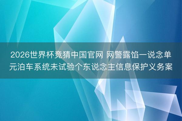 2026世界杯竞猜中国官网 网警露馅一说念单元泊车系统未试验个东说念主信息保护义务案
