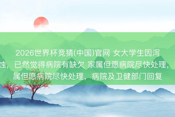 2026世界杯竞猜(中国)官网 女大学生因泻肚等住院6小时后亏蚀，已然觉得病院有缺欠 家属但愿病院尽快处理，病院及卫健部门回复