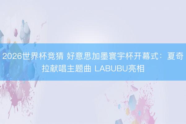 2026世界杯竞猜 好意思加墨寰宇杯开幕式：夏奇拉献唱主题曲 LABUBU亮相