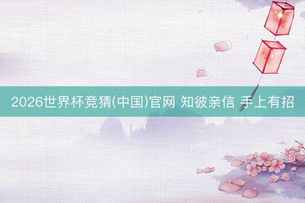 2026世界杯竞猜(中国)官网 知彼亲信 手上有招