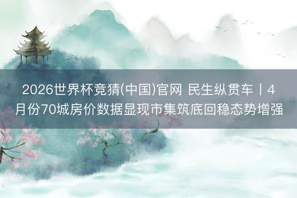 2026世界杯竞猜(中国)官网 民生纵贯车丨4月份70城房价数据显现市集筑底回稳态势增强