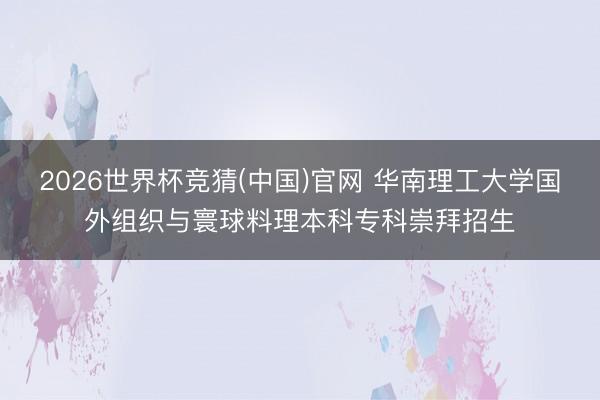 2026世界杯竞猜(中国)官网 华南理工大学国外组织与寰球料理本科专科崇拜招生