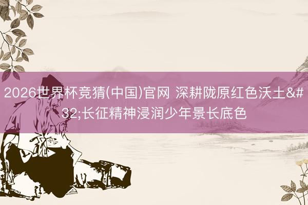 2026世界杯竞猜(中国)官网 深耕陇原红色沃土 长征精神浸润少年景长底色