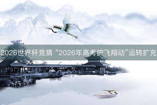 2026世界杯竞猜 “2026年高考护飞翔动”运转扩充