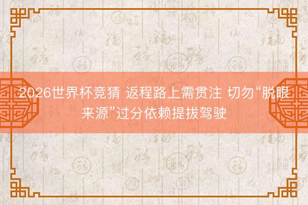 2026世界杯竞猜 返程路上需贯注 切勿“脱眼来源”过分依赖提拔驾驶