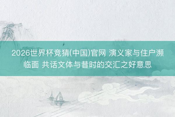 2026世界杯竞猜(中国)官网 演义家与住户濒临面 共话文体与昔时的交汇之好意思