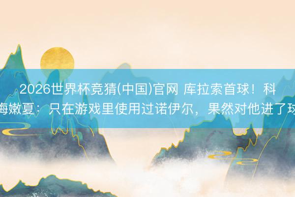 2026世界杯竞猜(中国)官网 库拉索首球！科梅嫩夏：只在游戏里使用过诺伊尔，果然对他进了球