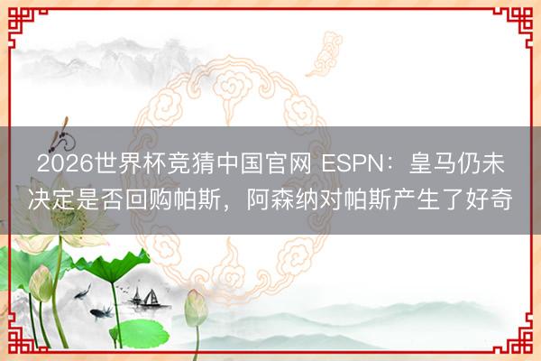 2026世界杯竞猜中国官网 ESPN：皇马仍未决定是否回购帕斯，阿森纳对帕斯产生了好奇
