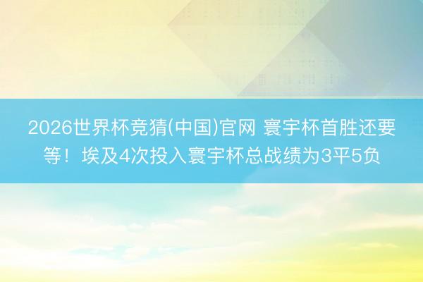 2026世界杯竞猜(中国)官网 寰宇杯首胜还要等！埃及4次投入寰宇杯总战绩为3平5负