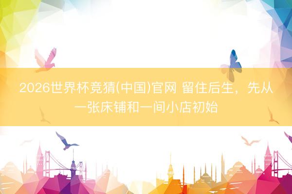 2026世界杯竞猜(中国)官网 留住后生，先从一张床铺和一间小店初始