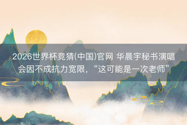 2026世界杯竞猜(中国)官网 华晨宇秘书演唱会因不成抗力宽限，“这可能是一次老师”
