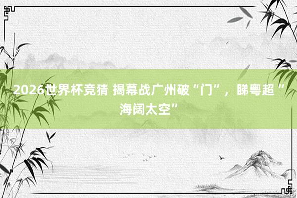 2026世界杯竞猜 揭幕战广州破“门”，睇粤超“海阔太空”