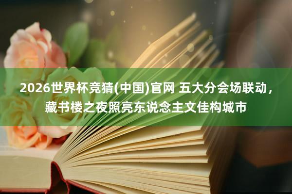 2026世界杯竞猜(中国)官网 五大分会场联动，藏书楼之夜照亮东说念主文佳构城市