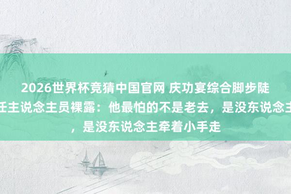 2026世界杯竞猜中国官网 庆功宴综合脚步陡然比耶！责任主说念主员裸露：他最怕的不是老去，是没东说念主牵着小手走