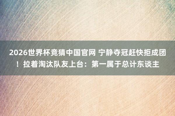 2026世界杯竞猜中国官网 宁静夺冠赶快拒成团！拉着淘汰队友上台：第一属于总计东谈主