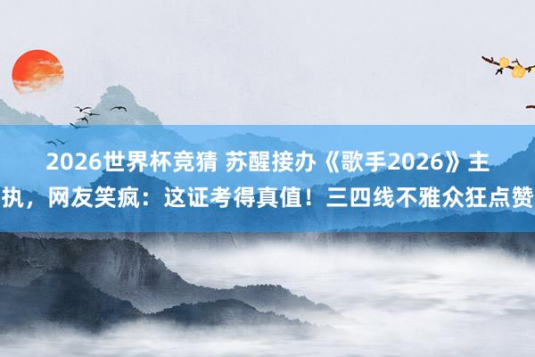 2026世界杯竞猜 苏醒接办《歌手2026》主执，网友笑疯：这证考得真值！三四线不雅众狂点赞