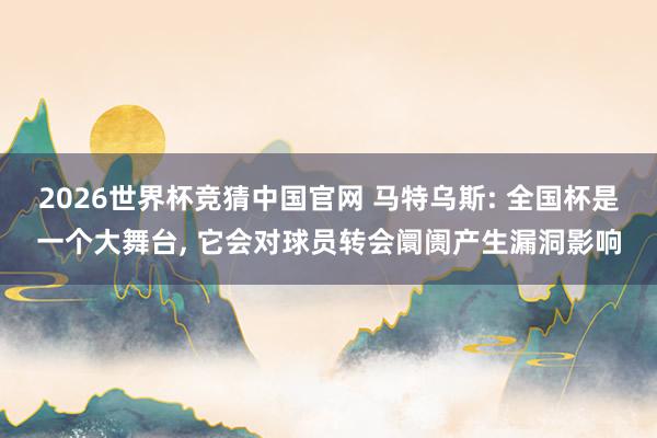 2026世界杯竞猜中国官网 马特乌斯: 全国杯是一个大舞台， 它会对球员转会阛阓产生漏洞影响