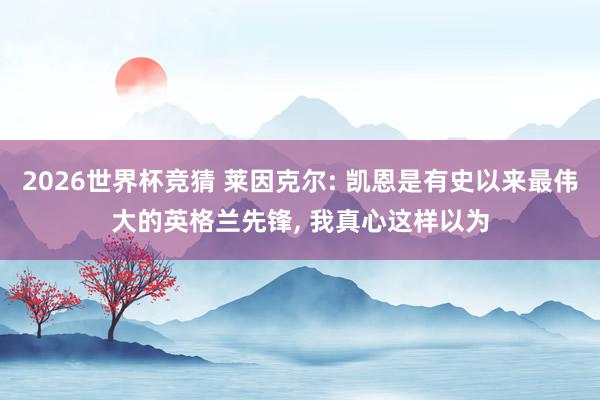 2026世界杯竞猜 莱因克尔: 凯恩是有史以来最伟大的英格兰先锋, 我真心这样以为
