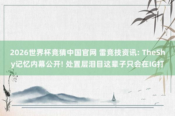 2026世界杯竞猜中国官网 雷竞技资讯: TheShy记忆内幕公开! 处置层泪目这辈子只会在IG打