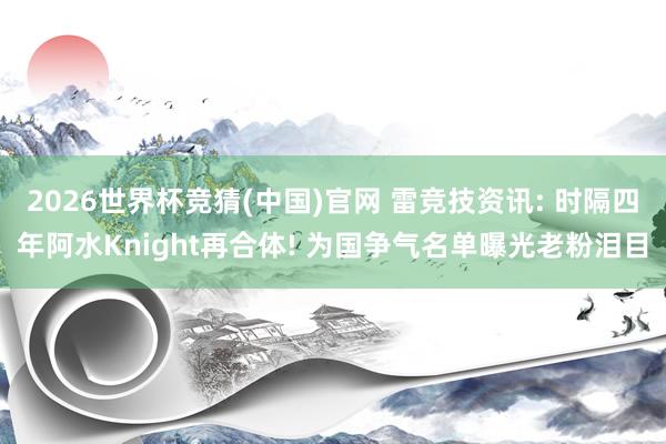 2026世界杯竞猜(中国)官网 雷竞技资讯: 时隔四年阿水Knight再合体! 为国争气名单曝光老粉泪目