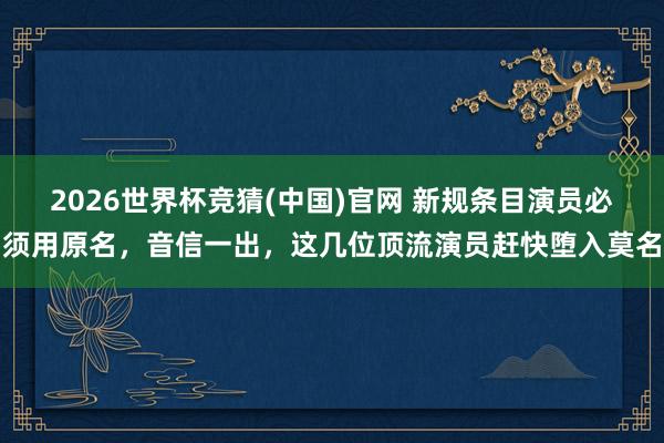 2026世界杯竞猜(中国)官网 新规条目演员必须用原名，音信一出，这几位顶流演员赶快堕入莫名
