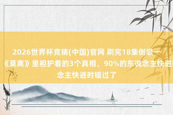2026世界杯竞猜(中国)官网 刷完18集倒吸一口寒气：《莫离》里袒护着的3个真相，90%的东说念主快进时错过了
