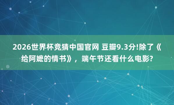 2026世界杯竞猜中国官网 豆瓣9.3分!除了《给阿嬷的情书》，端午节还看什么电影?
