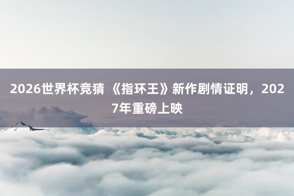 2026世界杯竞猜 《指环王》新作剧情证明，2027年重磅上映