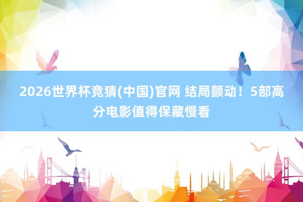 2026世界杯竞猜(中国)官网 结局颤动!5部高分电影值得保藏慢看