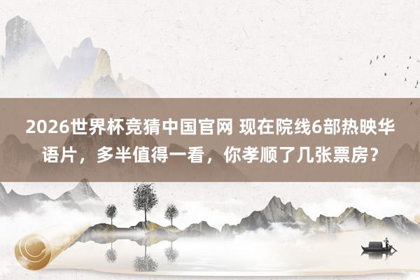 2026世界杯竞猜中国官网 现在院线6部热映华语片，多半值得一看，你孝顺了几张票房？